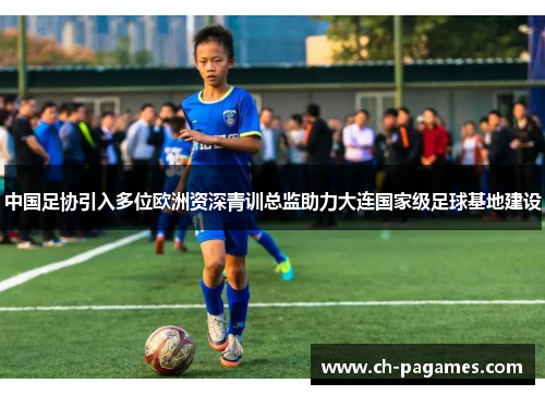 中国足协引入多位欧洲资深青训总监助力大连国家级足球基地建设