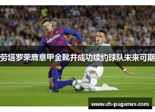 劳塔罗荣膺意甲金靴并成功续约球队未来可期