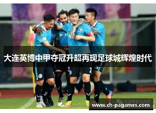 大连英博中甲夺冠升超再现足球城辉煌时代 大连英博中甲夺冠升超再现足球城辉煌时代