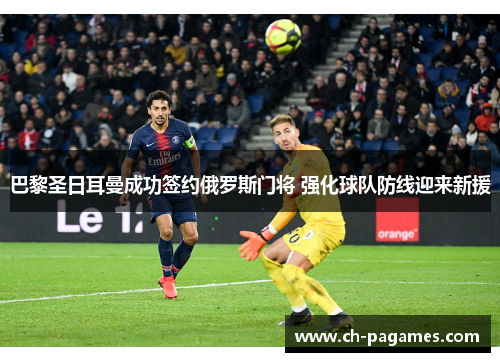 巴黎圣日耳曼成功签约俄罗斯门将 强化球队防线迎来新援