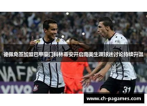 德佩免签加盟巴甲豪门科林蒂安开启南美生涯球迷讨论持续升温 德佩免签加盟巴甲豪门科林蒂安开启南美生涯球迷讨论持续升温