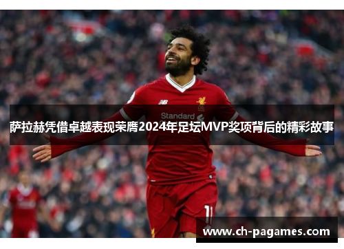 萨拉赫凭借卓越表现荣膺2024年足坛MVP奖项背后的精彩故事