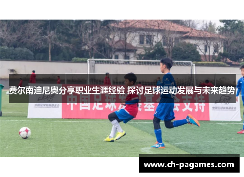 费尔南迪尼奥分享职业生涯经验 探讨足球运动发展与未来趋势 费尔南迪尼奥分享职业生涯经验 探讨足球运动发展与未来趋势