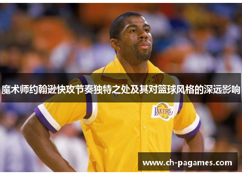 魔术师约翰逊快攻节奏独特之处及其对篮球风格的深远影响