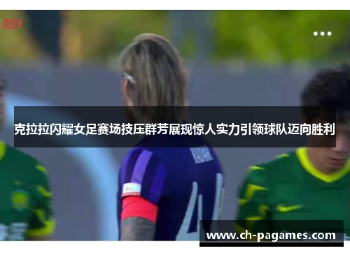 克拉拉闪耀女足赛场技压群芳展现惊人实力引领球队迈向胜利 克拉拉闪耀女足赛场技压群芳展现惊人实力引领球队迈向胜利