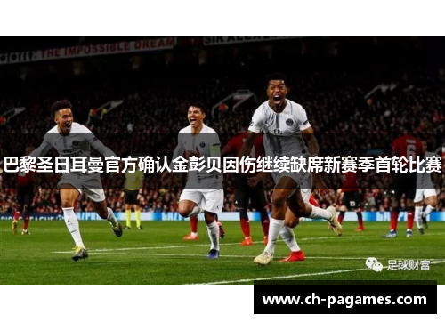 巴黎圣日耳曼官方确认金彭贝因伤继续缺席新赛季首轮比赛 巴黎圣日耳曼官方确认金彭贝因伤继续缺席新赛季首轮比赛