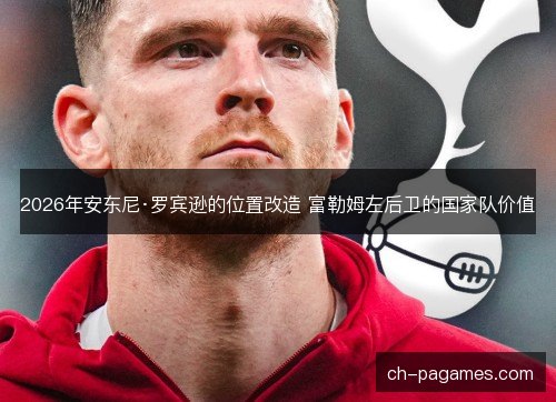 2026年安东尼·罗宾逊的位置改造 富勒姆左后卫的国家队价值